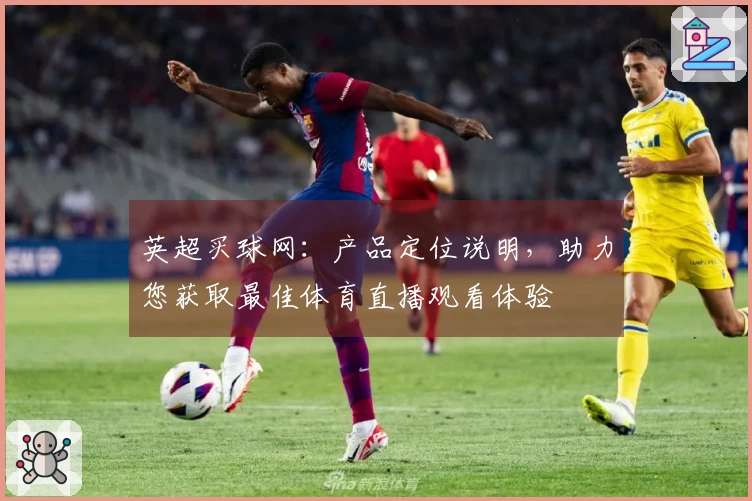 英超买球网：产品定位说明，助力您获取最佳体育直播观看体验