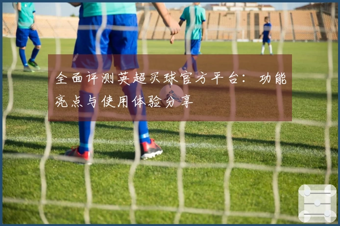 全面评测英超买球官方平台:功能亮点与使用体验分享
