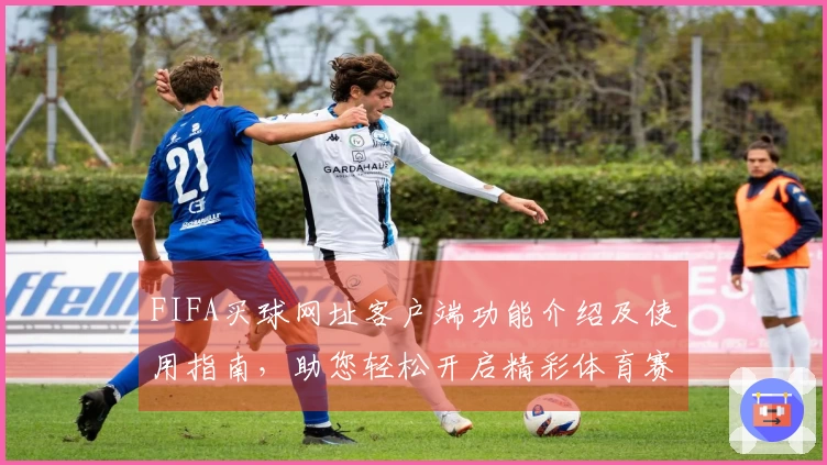 FIFA买球网址客户端功能介绍及使用指南，助您轻松开启精彩体育赛事体验