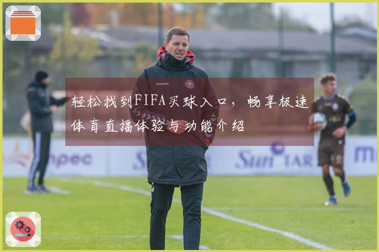 轻松找到FIFA买球入口，畅享极速体育直播体验与功能介绍