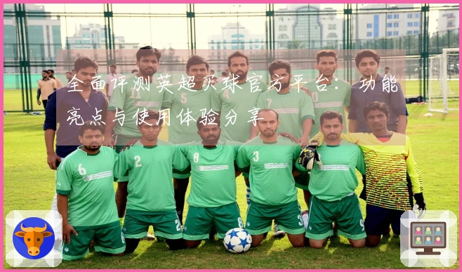 全面评测英超买球官方平台：功能亮点与使用体验分享