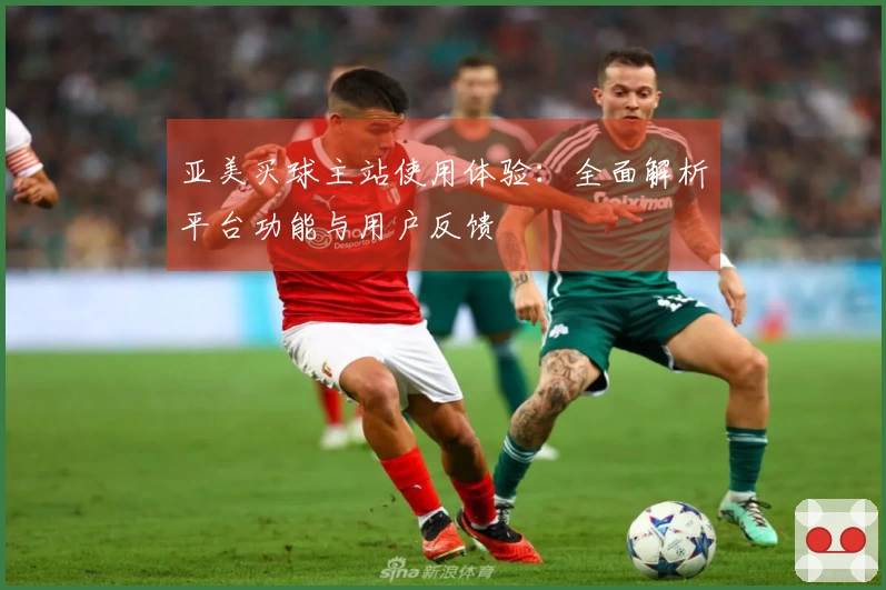 亚美买球主站使用体验：全面解析平台功能与用户反馈