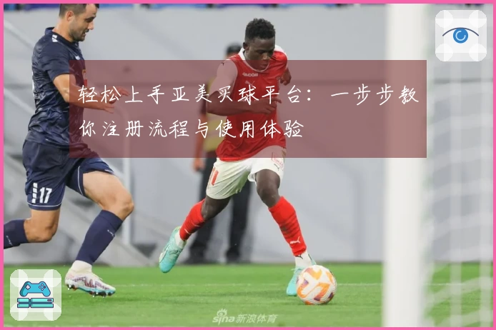 轻松上手亚美买球平台：一步步教你注册流程与使用体验